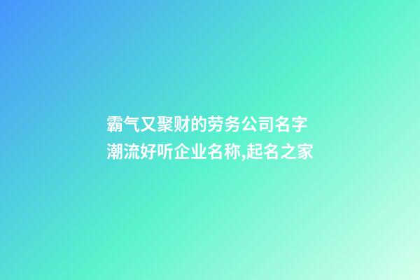 霸气又聚财的劳务公司名字 潮流好听企业名称,起名之家